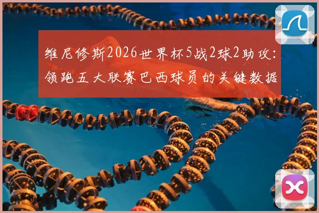 维尼修斯2026世界杯5战2球2助攻：领跑五大联赛巴西球员的关键数据解析