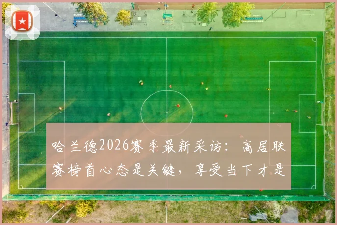 哈兰德2026赛季最新采访:高居联赛榜首心态是关键,享受当下才是夺冠正确姿态
