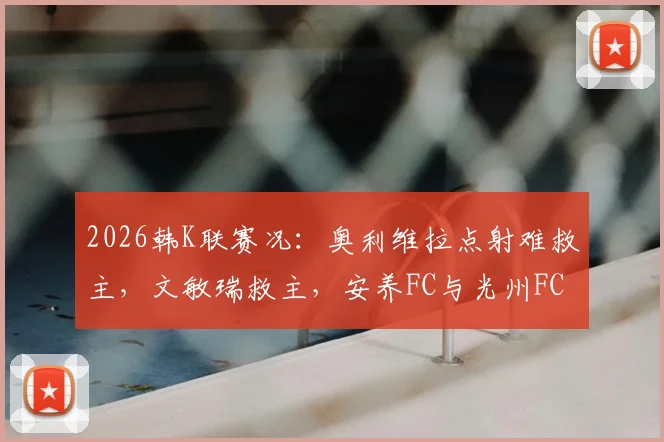 2026韩K联赛况：奥利维拉点射难救主，文敏瑞救主，安养FC与光州FC1-1握手言和，附两队近期状态分析