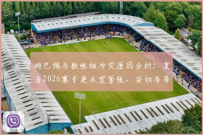 姆巴佩与教练组冲突原因分析:皇马2026赛季更衣室紧张,安切洛蒂面临难题