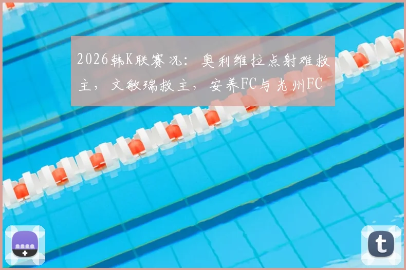 2026韩K联赛况:奥利维拉点射难救主,文敏瑞救主,安养FC与光州FC1-1握手言和,附两队近期状态分析