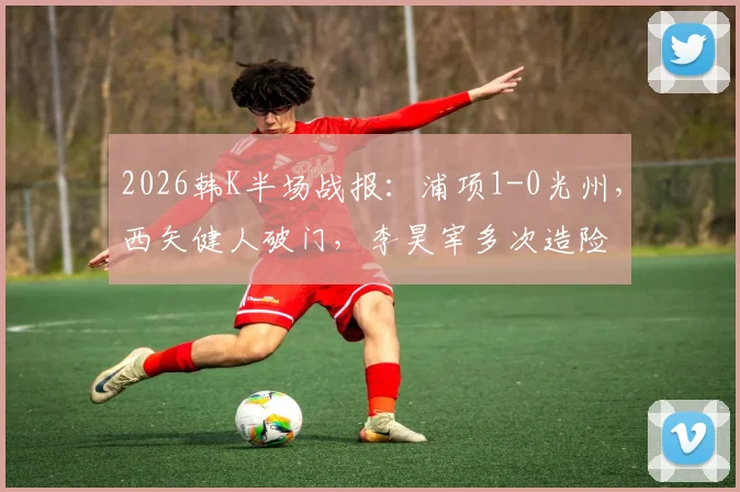 2026韩K半场战报：浦项1-0光州，西矢健人破门，李昊宰多次造险