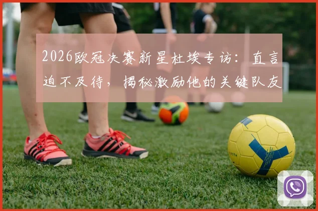 2026欧冠决赛新星杜埃专访：直言迫不及待，揭秘激励他的关键队友与球队动态