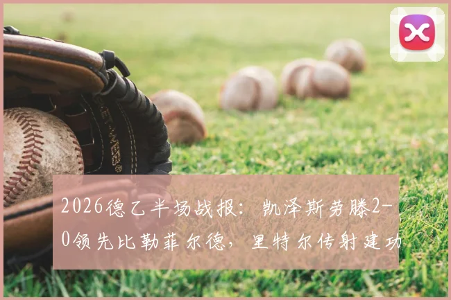 2026德乙半场战报：凯泽斯劳滕2-0领先比勒菲尔德，里特尔传射建功，阿斯塔关键破门详情分析
