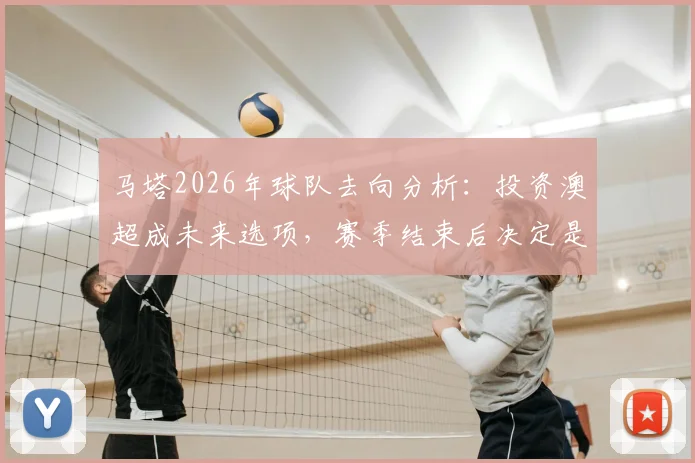 马塔2026年球队去向分析：投资澳超成未来选项，赛季结束后决定是否留队