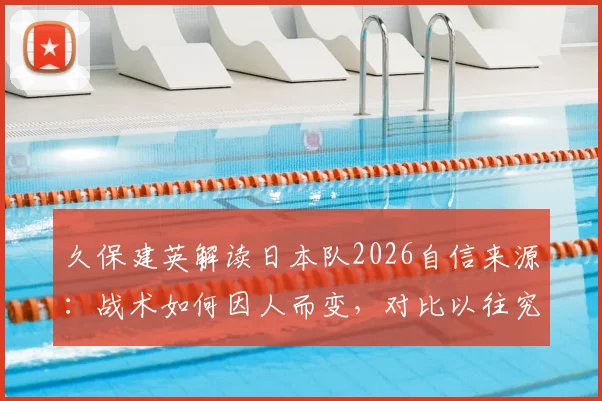 久保建英解读日本队2026自信来源：战术如何因人而变，对比以往究竟有何不同