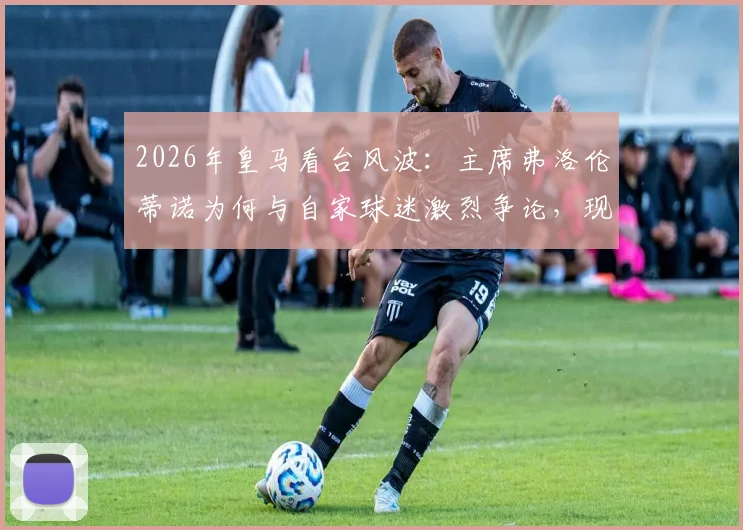 2026年皇马看台风波：主席弗洛伦蒂诺为何与自家球迷激烈争论，现场视频曝光引热议