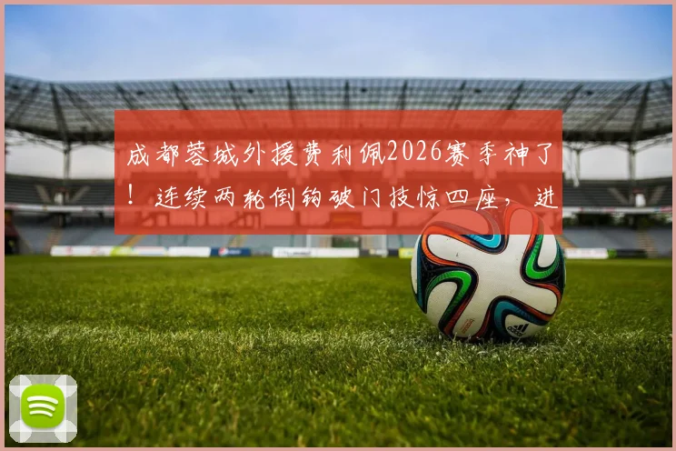 成都蓉城外援费利佩2026赛季神了！连续两轮倒钩破门技惊四座，进球集锦与个人技术全面解析