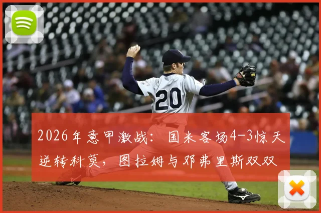 2026年意甲激战：国米客场4-3惊天逆转科莫，图拉姆与邓弗里斯双双梅开二度全记录