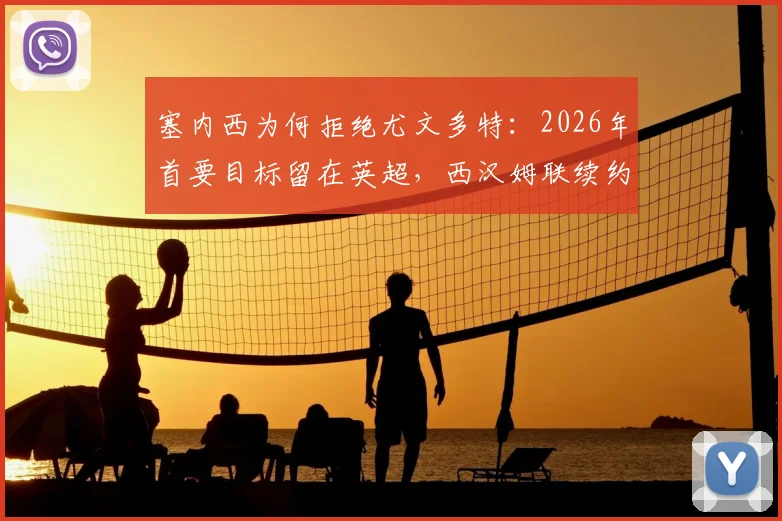塞内西为何拒绝尤文多特：2026年首要目标留在英超，西汉姆联续约前景与未来去向解析