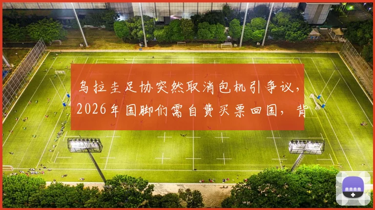乌拉圭足协突然取消包机引争议,2026年国脚们需自费买票回国,背后原因是什么?