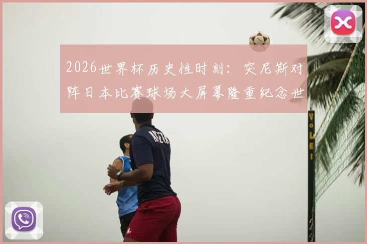2026世界杯历史性时刻：突尼斯对阵日本比赛球场大屏幕隆重纪念世界杯第1000场里程碑，回顾经典对决与赛事看点