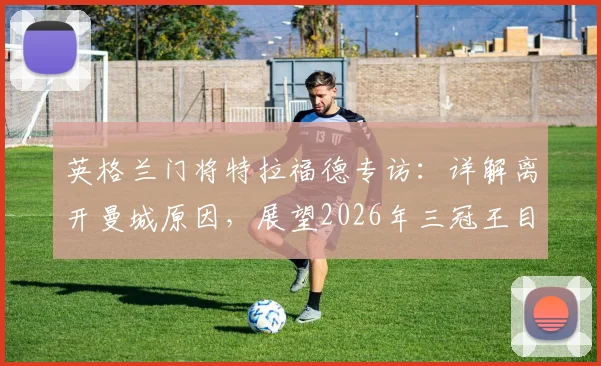 英格兰门将特拉福德专访:详解离开曼城原因,展望2026年三冠王目标与未来前景