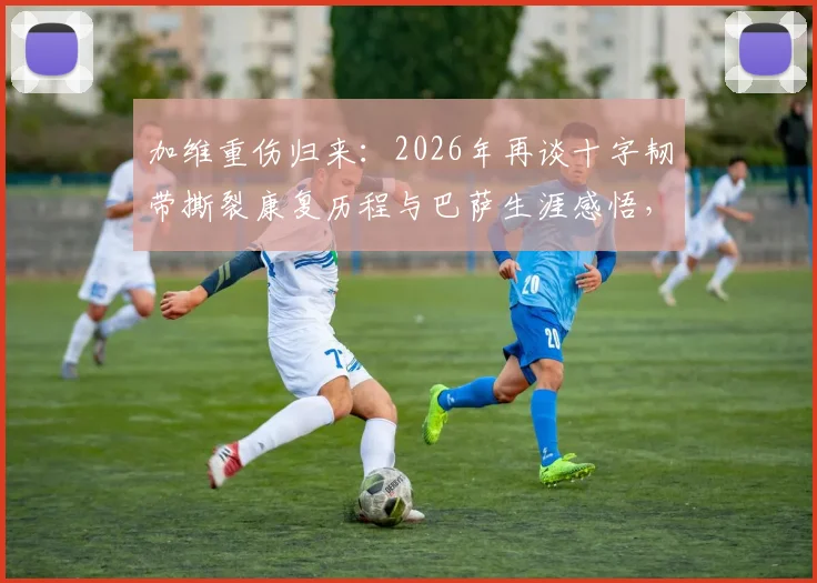 加维重伤归来：2026年再谈十字韧带撕裂康复历程与巴萨生涯感悟，年轻球员面对伤病的心路指南