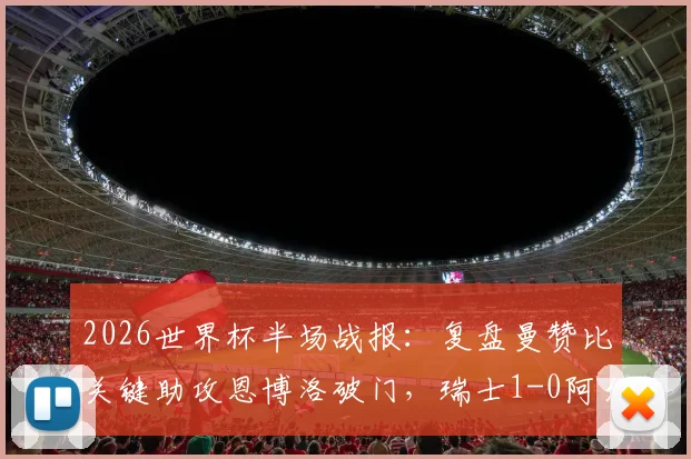 2026世界杯半场战报:复盘曼赞比关键助攻恩博洛破门,瑞士1-0阿尔及利亚战术细节解析