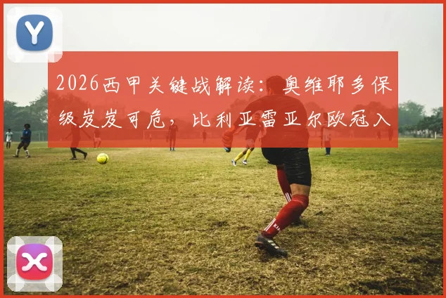2026西甲关键战解读：奥维耶多保级岌岌可危，比利亚雷亚尔欧冠入场券触手可及