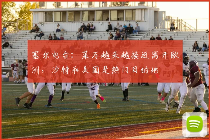 塞尔电台：莱万越来越接近离开欧洲，沙特和美国是热门目的地