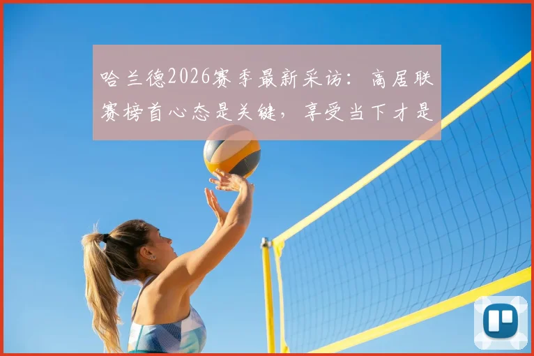 哈兰德2026赛季最新采访：高居联赛榜首心态是关键，享受当下才是夺冠正确姿态