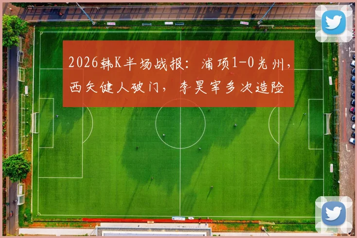 2026韩K半场战报:浦项1-0光州,西矢健人破门,李昊宰多次造险