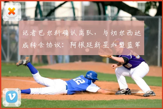 记者巴尔科确认离队，与切尔西达成转会协议：阿根廷新星加盟蓝军，白堡生涯落幕