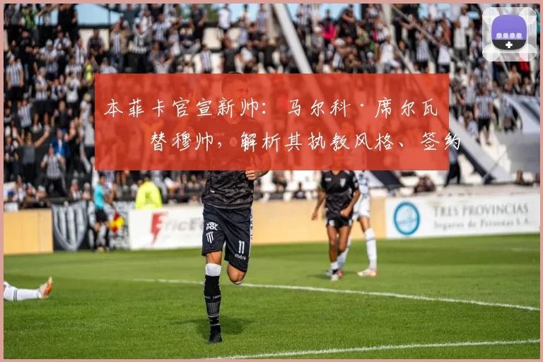 本菲卡官宣新帅：马尔科·席尔瓦接替穆帅，解析其执教风格、签约细节与面临挑战