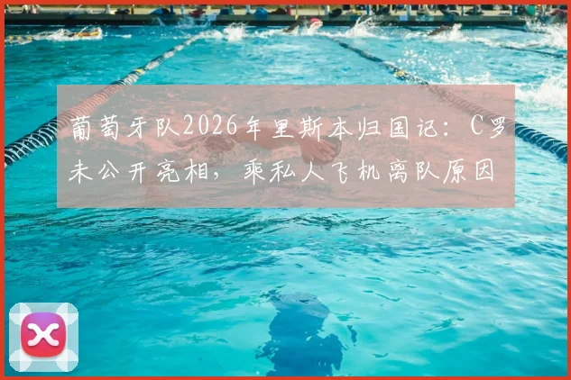 葡萄牙队2026年里斯本归国记:C罗未公开亮相,乘私人飞机离队原因及后续行程引关注