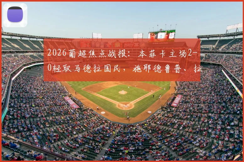 2026葡超焦点战报：本菲卡主场2-0轻取马德拉国民，施耶德鲁普、拉法联袂破门锁定胜局，附全场数据深度解读