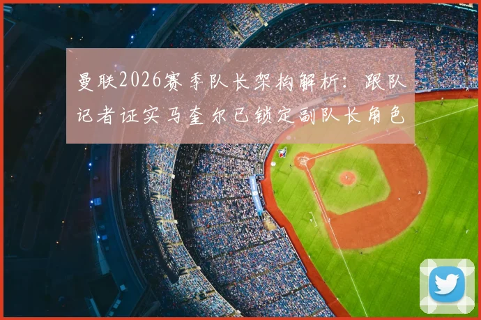 曼联2026赛季队长架构解析:跟队记者证实马奎尔已锁定副队长角色,队内地位与职责一览