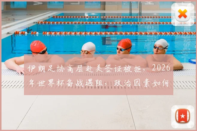 伊朗足协高层赴美签证被拒，2026年世界杯备战遇阻，政治因素如何影响国际体育赛事