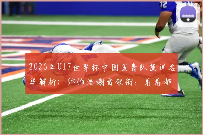 2026年U17世界杯中国国青队集训名单解析：帅惟浩谢晋领衔，看看都有哪些潜力新星入选