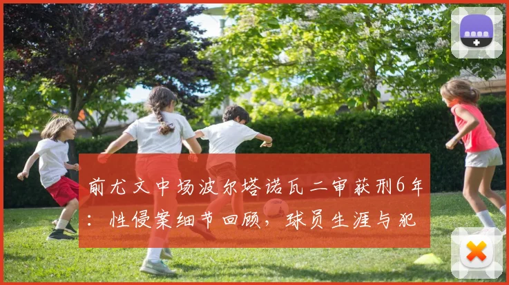 前尤文中场波尔塔诺瓦二审获刑6年：性侵案细节回顾，球员生涯与犯罪案例分析