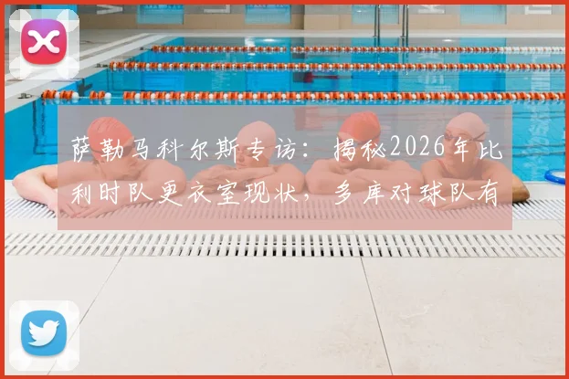 萨勒马科尔斯专访：揭秘2026年比利时队更衣室现状，多库对球队有多重要？