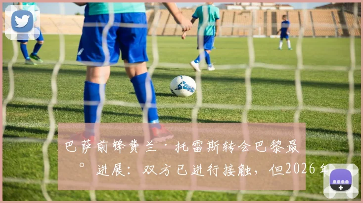 巴萨前锋费兰·托雷斯转会巴黎最新进展:双方已进行接触,但2026年协议仍未达成
