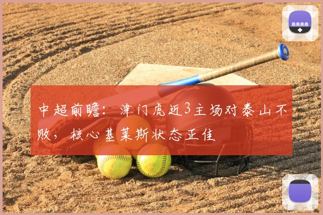 中超前瞻：津门虎近3主场对泰山不败，核心基莱斯状态正佳
