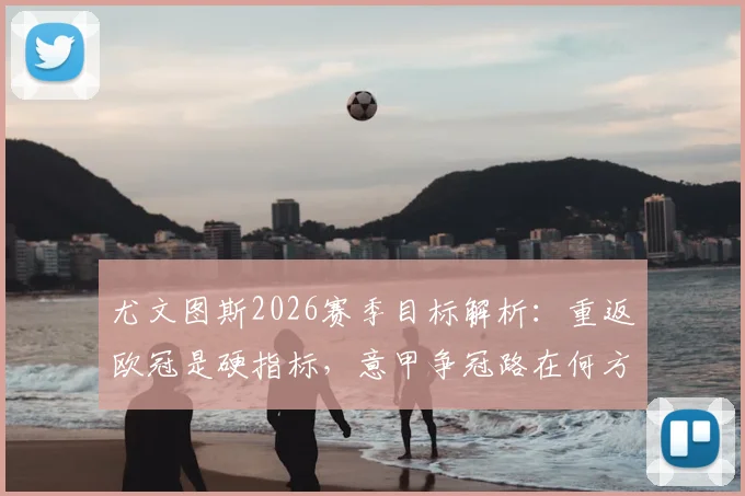 尤文图斯2026赛季目标解析：重返欧冠是硬指标，意甲争冠路在何方？斯帕莱蒂战术改革关键点