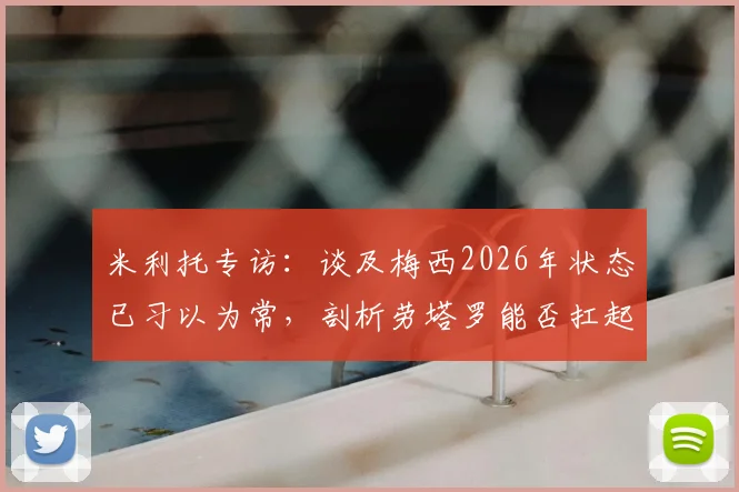 米利托专访:谈及梅西2026年状态已习以为常,剖析劳塔罗能否扛起阿根廷进军决赛重任