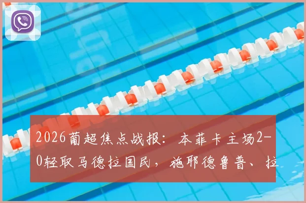 2026葡超焦点战报：本菲卡主场2-0轻取马德拉国民，施耶德鲁普、拉法联袂破门锁定胜局，附全场数据深度解读