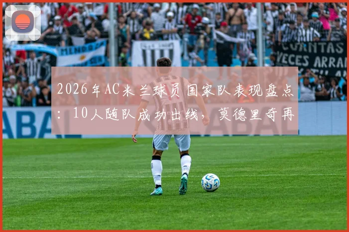2026年AC米兰球员国家队表现盘点：10人随队成功出线，莫德里奇再创生涯里程碑