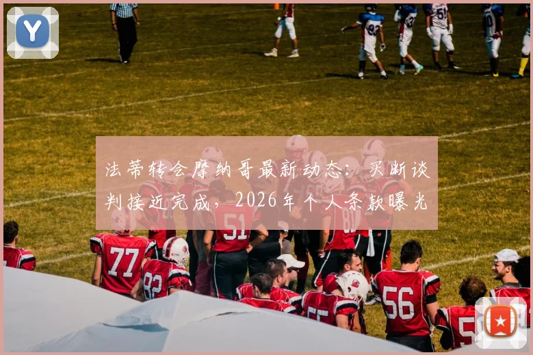 法蒂转会摩纳哥最新动态：买断谈判接近完成，2026年个人条款曝光，对巴萨未来影响几何？