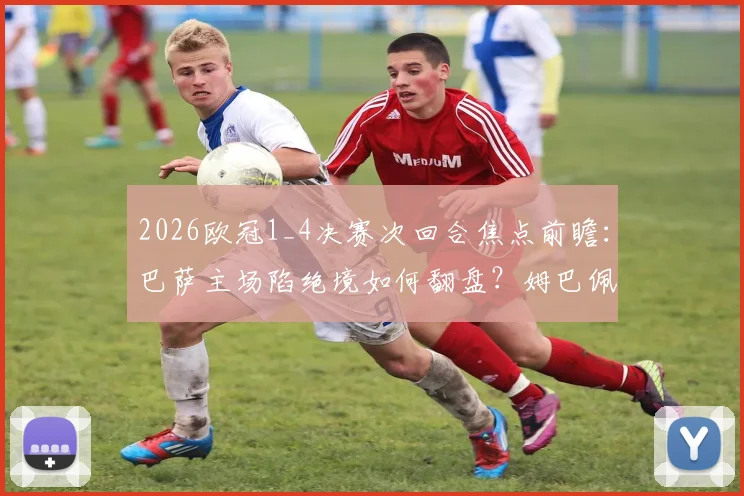 2026欧冠1_4决赛次回合焦点前瞻：巴萨主场陷绝境如何翻盘？姆巴佩伤情成巴黎最大变数
