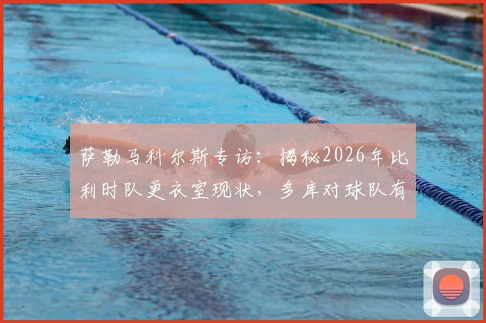 萨勒马科尔斯专访：揭秘2026年比利时队更衣室现状，多库对球队有多重要？