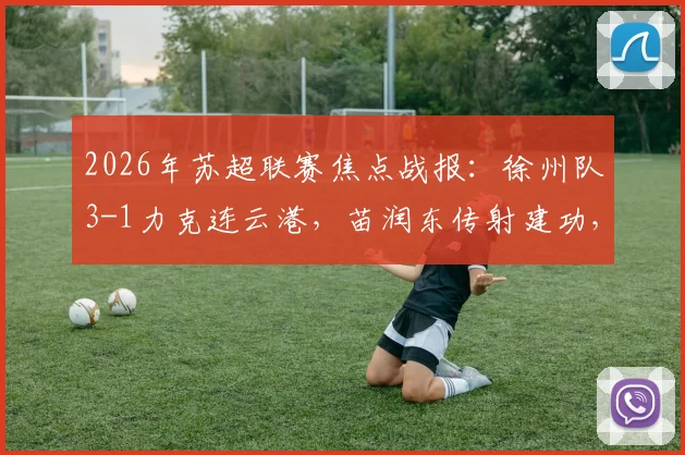 2026年苏超联赛焦点战报:徐州队3-1力克连云港,苗润东传射建功,赛后积分榜形势分析