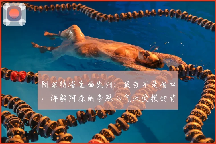 阿尔特塔直面失利：疲劳不是借口，详解阿森纳争冠心气未受损的背后原因