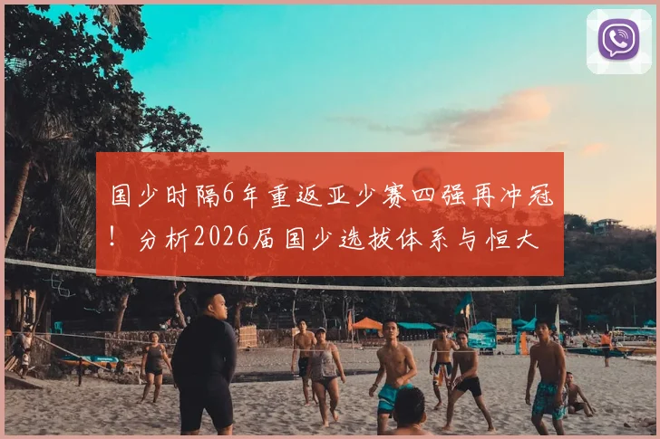 国少时隔6年重返亚少赛四强再冲冠!分析2026届国少选拔体系与恒大足校等青训模式突破