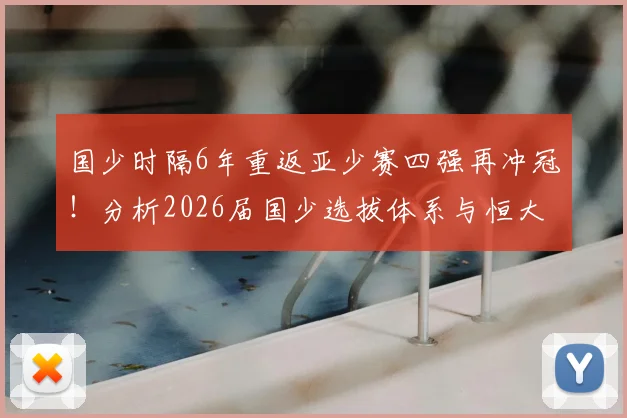 国少时隔6年重返亚少赛四强再冲冠！分析2026届国少选拔体系与恒大足校等青训模式突破