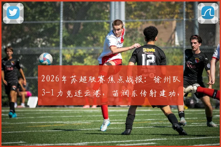 2026年苏超联赛焦点战报：徐州队3-1力克连云港，苗润东传射建功，赛后积分榜形势分析