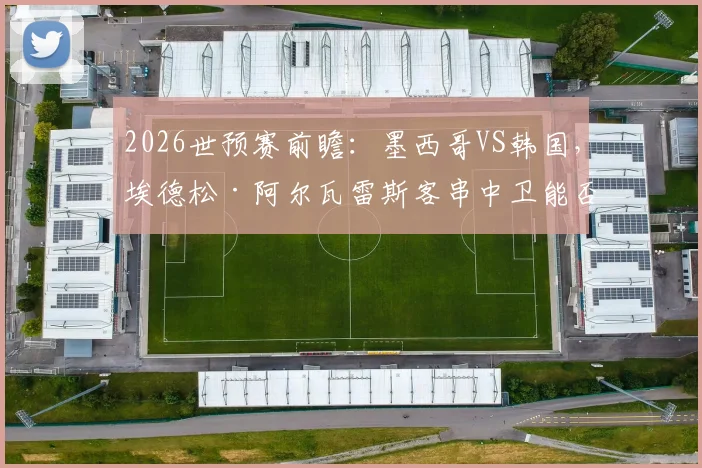 2026世预赛前瞻：墨西哥VS韩国，埃德松·阿尔瓦雷斯客串中卫能否扛住孙兴慜冲击？马卡报阵容解读