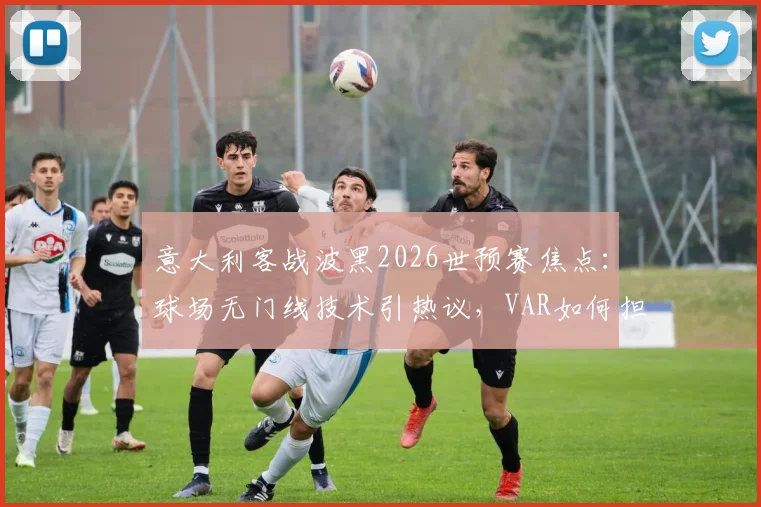 意大利客战波黑2026世预赛焦点:球场无门线技术引热议,VAR如何担纲终极判官?