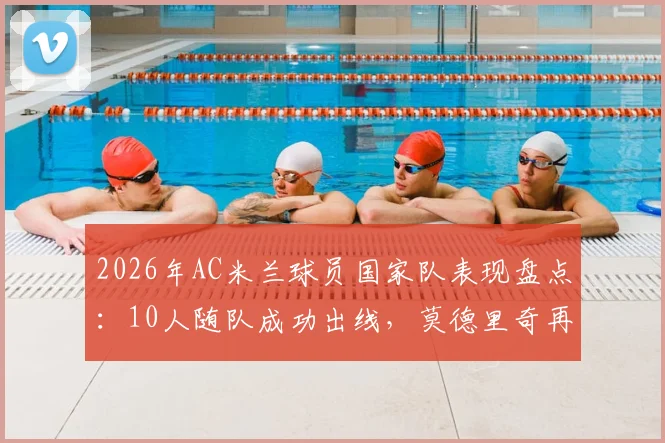 2026年AC米兰球员国家队表现盘点：10人随队成功出线，莫德里奇再创生涯里程碑