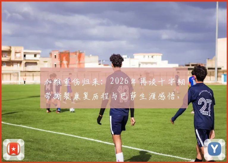 加维重伤归来：2026年再谈十字韧带撕裂康复历程与巴萨生涯感悟，年轻球员面对伤病的心路指南